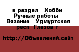  в раздел : Хобби. Ручные работы » Вязание . Удмуртская респ.,Глазов г.